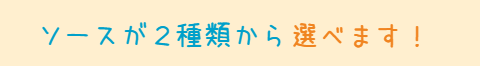 ソースが2種類から選べます！